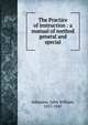 The Practice of instruction : a manual of method general and special, Adamson, John William, 1857-1947 