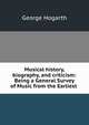 Musical history, biography, and criticism: Being a General Survey of Music from the Earliest ., George Hogarth 