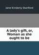 A lady's gift, or, Woman as she ought to be, Jane Kinderly Stanford 