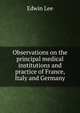 Observations on the principal medical institutions and practice of France, Italy and Germany, Edwin Lee 