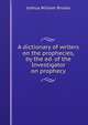 A dictionary of writers on the prophecies, by the ed. of the Investigator on prophecy, Joshua William Brooks 