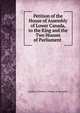 Petition of the House of Assembly of Lower Canada, to the King and the Two Houses of Parliament ., Qu?bec (Province ). House of Assembly 