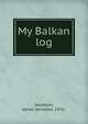 My Balkan log, Abraham, James Johnston, 1876- 