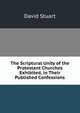 The Scriptural Unity of the Protestant Churches Exhibited, in Their Published Confessions, David Stuart 