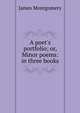 A poet's portfolio; or, Minor poems: in three books, Montgomery James 