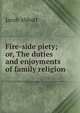 Fire-side piety; or, The duties and enjoyments of family religion, Jacob Abbott 