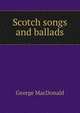 Scotch songs and ballads, MacDonald George 