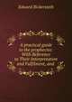 A practical guide to the prophecies: With Reference to Their Interpretation and Fulfilment, and ., Edward Bickersteth 