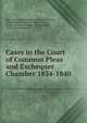 Cases in the Court of Common Pleas and Exchequer Chamber 1834-1840., John Scott, Great Britain Court of Exchequer, Great Britain Court of Common Pleas, Court of Common Pleas, Great Britain , Court of Exchequer 