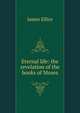Eternal life: the revelation of the books of Moses, James Ellice 