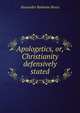 Apologetics, or, Christianity defensively stated, Alexander Balmain Bruce 