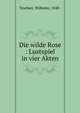 Die wilde Rose : Lustspiel in vier Akten, Teschen, Wilhelm, 1848- 