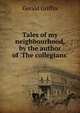 Tales of my neighbourhood, by the author of 'The collegians'., Griffin Gerald 