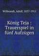 Konig Teja : Trauerspiel in funf Aufzugen, Wilbrandt, Adolf, 1837-1911 
