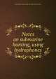 Notes on submarine hunting, using hydrophones, Great Britain. Naval Staff. Anti-Submarine Division 