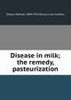 Disease in milk; the remedy, pasteurization, Straus, Nathan, 1848-1931,Straus, Lina Gutherz 