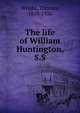 The life of William Huntington, S.S., Wright, Thomas, 1859-1936 