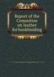 Report of the Committee on leather for bookbinding, Royal Society of Arts (Great Britain). Committee on leather for bookbinding,Worshipful Company of Leathersellers,Cobham, Charles George Lyttleton, Viscount, 1842-1922,Wood, Henry Trueman, 1845-1929 
