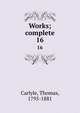 Works; complete. 16, Carlyle, Thomas, 1795-1881 