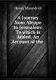 A Journey from Aleppo to Jerusalem: To which is Added. An Account of the ., Henry Maundrell 