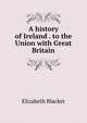 A history of Ireland . to the Union with Great Britain, Elizabeth Blacket 