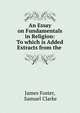 An Essay on Fundamentals in Religion: To which is Added Extracts from the ., James Foster, Samuel Clarke 