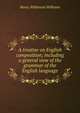 A treatise on English composition; including a general view of the grammar of the English language, Henry Wilkinson Williams 