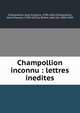 Champollion inconnu : lettres inedites, Champollion, Jean-Fran?ois, 1790-1832,Champollion, Jean-Fran?ois, 1790-1832,La Bri?re, L?on de, 1845-1899 
