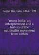 Young India; an interpretation and a history of the nationalist movement from within, Lajpat Rai, Lala, 1865-1928 
