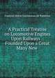 A Practical Treatise on Locomotive Engines Upon Railways .: Founded Upon a Great Many New ., Francois Marie Guyonneau de Pambour 