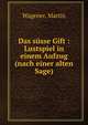 Das susse Gift : Lustspiel in einem Aufzug (nach einer alten Sage), Wagener, Martin 