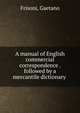 A manual of English commercial correspondence . followed by a mercantile dictionary, Frisoni, Gaetano 