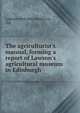The agriculturist's manual, forming a report of Lawson's agricultural museum in Edinburgh, Lawson seed and nursery co, ltd 