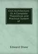 Civil Architecture: Or, A Complete Theoretical and Practical System of ., Edward Shaw 