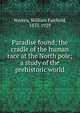 Paradise found; the cradle of the human race at the North pole; a study of the prehistoric world, Warren, William Fairfield, 1833-1929 