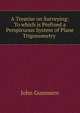 A Treatise on Surveying: To which is Prefixed a Perspicuous System of Plane Trigonometry ., John Gummere 