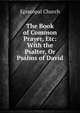 The Book of Common Prayer, Etc: With the Psalter, Or Psalms of David, Episcopal Church 