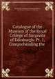 Catalogue of the Museum of the Royal College of Surgeons of Edinburgh. Part 1. Comprehending the preparations illustrative of Pathology, Royal College of Surgeons of Edinburgh Museum, Royal College of Surgeons of Edinburgh 