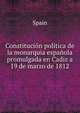 Constitucion politica de la monarquia espanola promulgada en Cadiz a 19 de marzo de 1812, Spain 