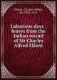Laborious days : leaves from the Indian record of Sir Charles Alfred Elliott, Elliott, Charles Alfred, Sir, 1835-1911 