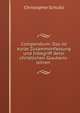 Compendium: Das ist kurze Zusammenfassung und Inbegriff derer christlichen Glaubens-lehren ., Christopher Schultz 