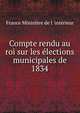 Compte rendu au roi sur les elections municipales de 1834, France Minist?re de l 'int?rieur 