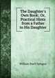 The Daughter's Own Book; Or, Practical Hints from a Father to His Daughter, Sprague, William Buell 