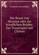 Die Braut von Messina oder die feindlichen Bruder: Ein Trauerspiel mit Choren, Friedrich von Schiller 