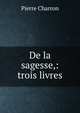 De la sagesse,: trois livres, Pierre Charron 