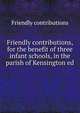Friendly contributions, for the benefit of three infant schools, in the parish of Kensington ed ., Friendly contributions 