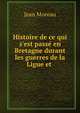 Histoire de ce qui s'est pass? en Bretagne durant les guerres de la Ligue et ., Jean Moreau 