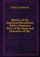History of the American Revolution: With a Summary View of the State and Character of the ., John Lendrum 