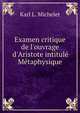 Examen critique de l'ouvrage d'Aristote intitul? M?taphysique, Karl L. Michelet 