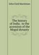 The history of India . to the accession of the Mogul dynasty, John Clark Marshman 